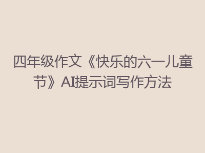 四年级作文《快乐的六一儿童节》AI提示词写作方法