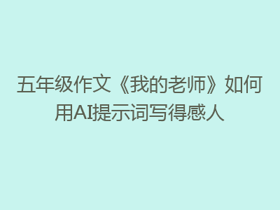 五年级作文《我的老师》如何用AI提示词写得感人