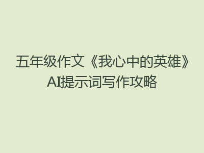 五年级作文《我心中的英雄》AI提示词写作攻略