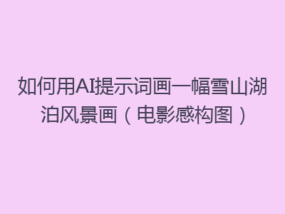 如何用AI提示词画一幅雪山湖泊风景画（电影感构图）
