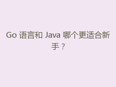 Go 语言和 Java 哪个更适合新手？