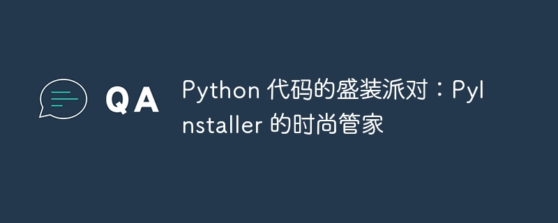 Python 代码的盛装派对:PyInstaller 的时尚管家