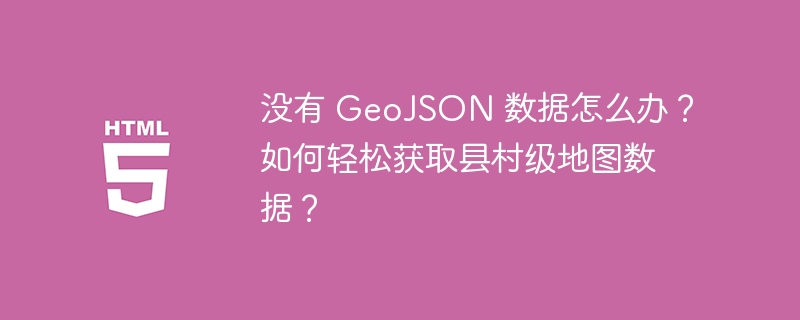 没有 GeoJSON 数据怎么办?如何轻松获取县村级地图数据?