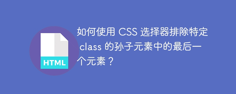 如何使用 CSS 选择器排除特定 class 的孙子元素中的最后一个元素?