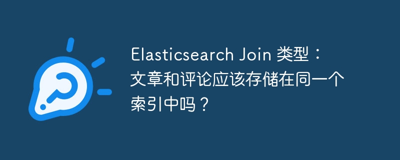 Elasticsearch Join 类型:文章和评论应该存储在同一个索引中吗?