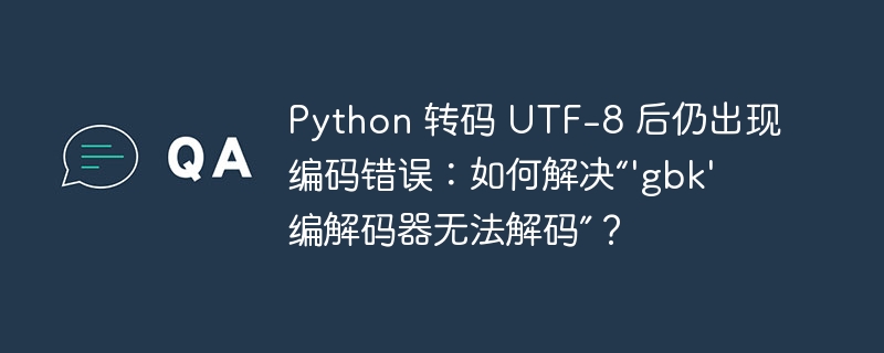 Python 转码 UTF-8 后仍出现编码错误:如何解决“\'gbk\' 编解码器无法解码”?
