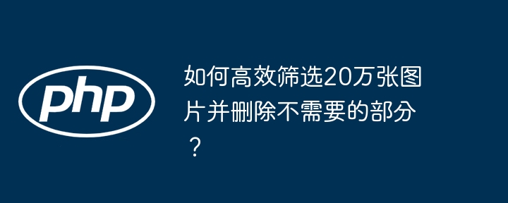 如何高效筛选20万张图片并删除不需要的部分?