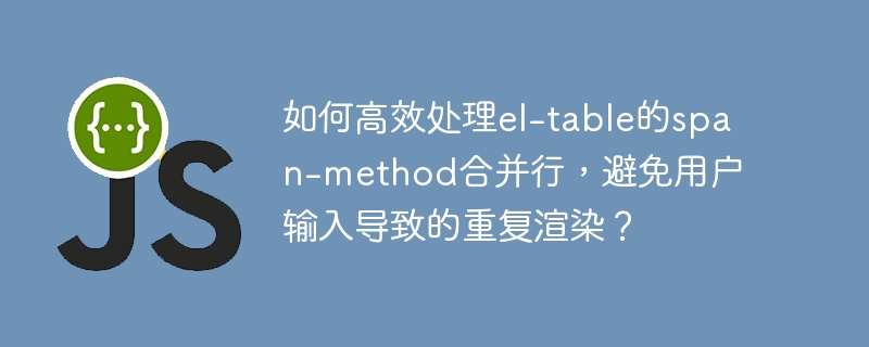如何高效处理el-table的span-method合并行,避免用户输入导致的重复渲染?