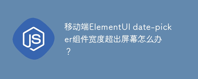 移动端ElementUI date-picker组件宽度超出屏幕怎么办?