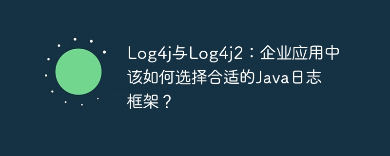 Log4j与Log4j2:企业应用中该如何选择合适的Java日志框架?
