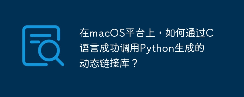 在macOS平台上,如何通过C语言成功调用Python生成的动态链接库?