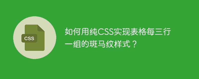 如何用纯CSS实现表格每三行一组的斑马纹样式?