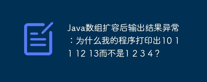 Java数组扩容后输出结果异常:为什么我的程序打印出10 11 12 13而不是1 2 3 4?