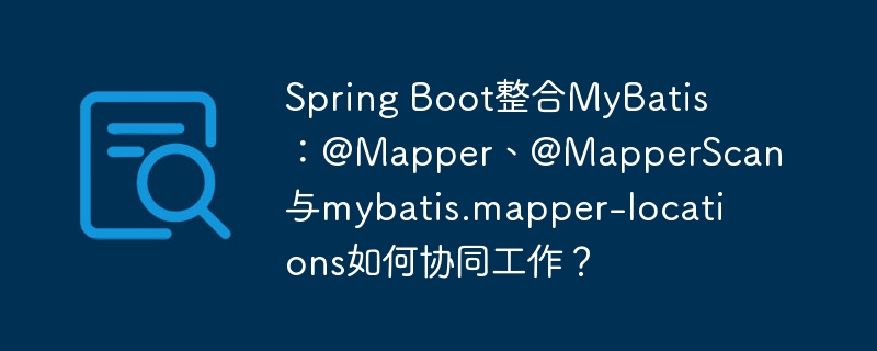 Spring Boot整合MyBatis:@Mapper、@MapperScan与mybatis.mapper-locations如何协同工作?