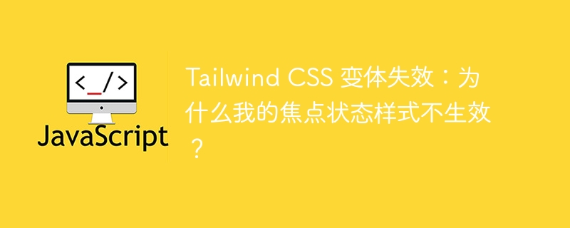 Tailwind CSS 变体失效:为什么我的焦点状态样式不生效?