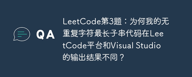 LeetCode第3题:为何我的无重复字符最长子串代码在LeetCode平台和Visual Studio的输出结果不同?