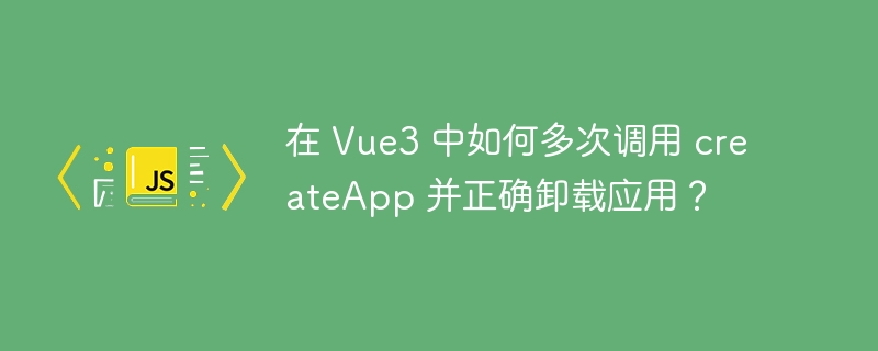 在 Vue3 中如何多次调用 createApp 并正确卸载应用?