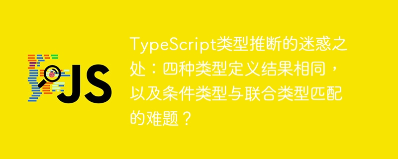 TypeScript类型推断的迷惑之处:四种类型定义结果相同,以及条件类型与联合类型匹配的难题?