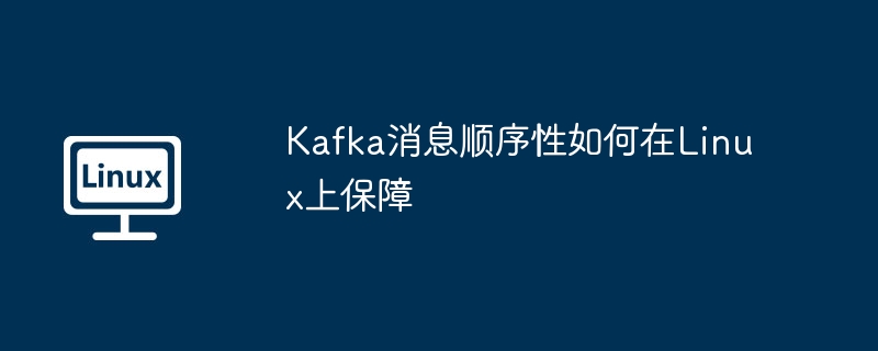 Kafka消息顺序性如何在Linux上保障