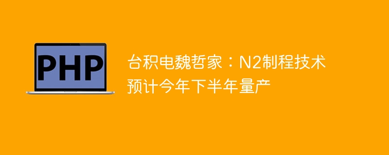 台积电魏哲家:N2制程技术预计今年下半年量产