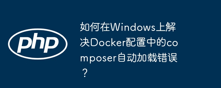 如何在Windows上解决Docker配置中的composer自动加载错误?