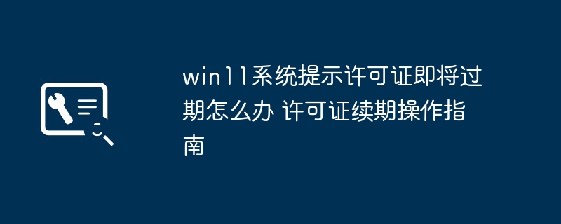 win11系统提示许可证即将过期怎么办 许可证续期操作指南