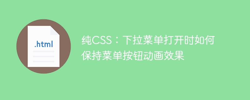 纯CSS：下拉菜单打开时如何保持菜单按钮动画效果
