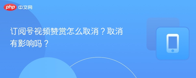 订阅号视频赞赏怎么取消？取消有影响吗？