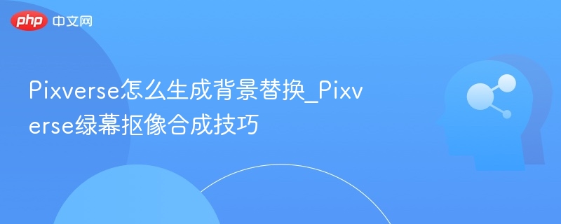 Pixverse怎么生成背景替换_Pixverse绿幕抠像合成技巧