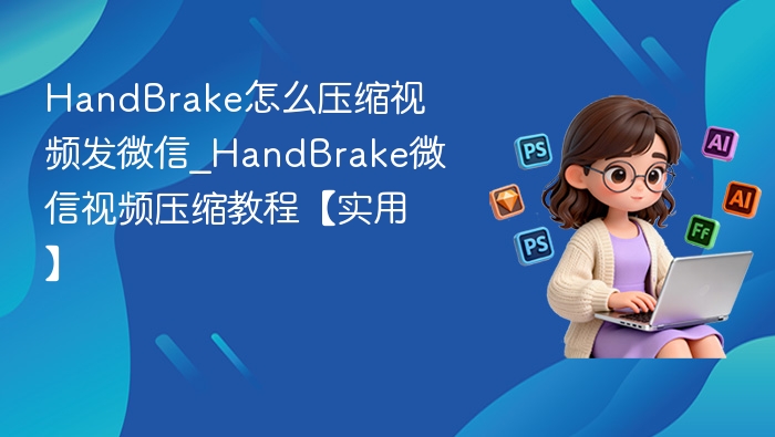 HandBrake怎么压缩视频发微信_HandBrake微信视频压缩教程【实用】