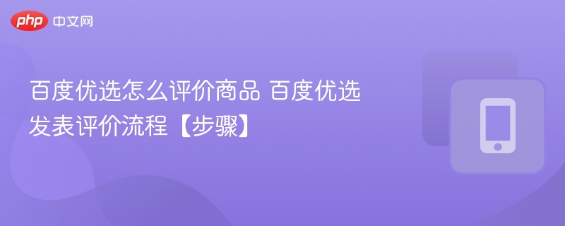 百度优选怎么评价商品 百度优选发表评价流程【步骤】