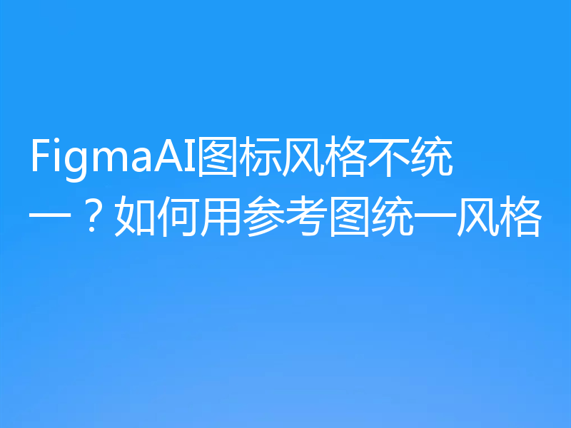 FigmaAI图标风格不统一？如何用参考图统一风格